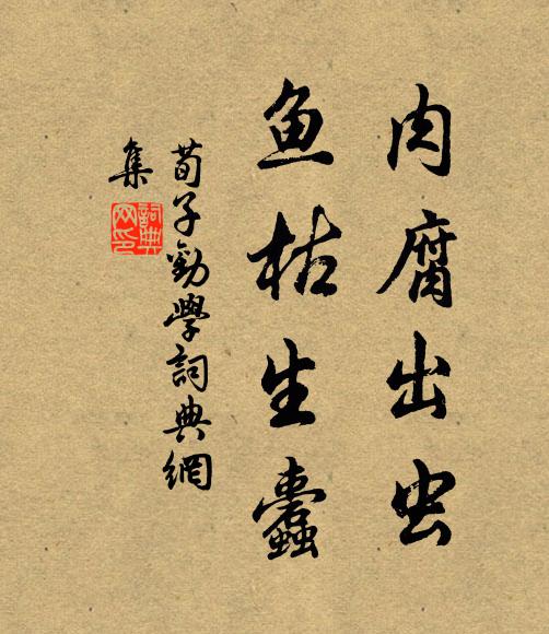 荀子肉腐出虫,鱼枯生蠹。书法作品欣赏