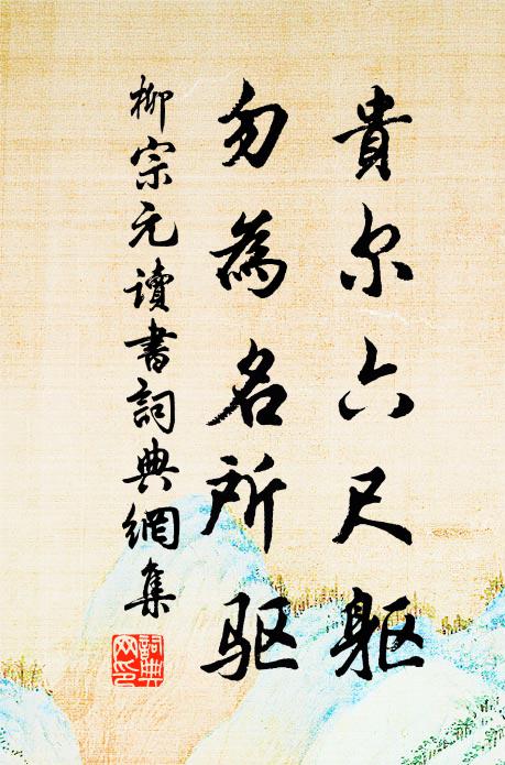 柳宗元贵尔六尺躯，勿为名所驱书法作品欣赏