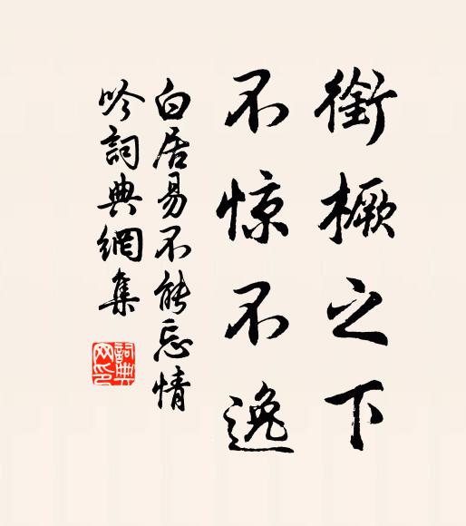 白居易衔橛之下，不惊不逸书法作品欣赏