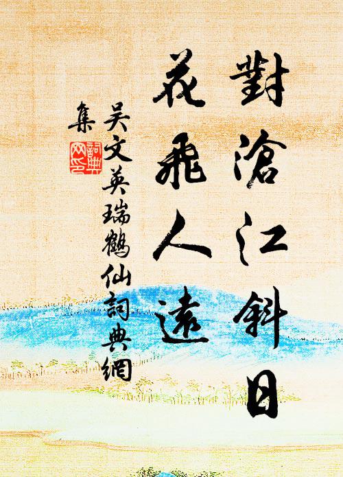 吴文英对沧江斜日，花飞人远书法作品欣赏
