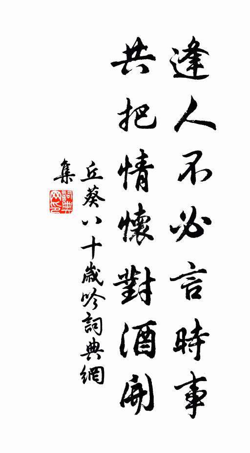丘葵逢人不必言时事，共把情怀对酒开书法作品欣赏