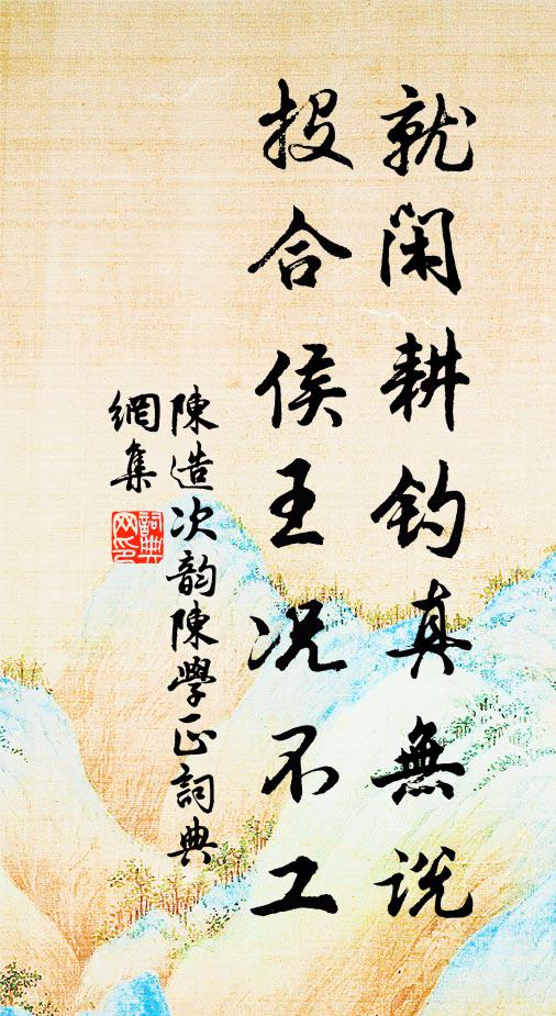 陈造就闲耕钓真无说，投合侯王况不工书法作品欣赏